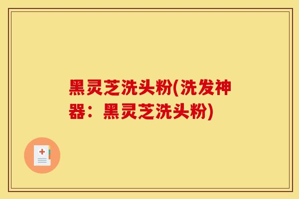 黑灵芝洗头粉(洗发神器：黑灵芝洗头粉)