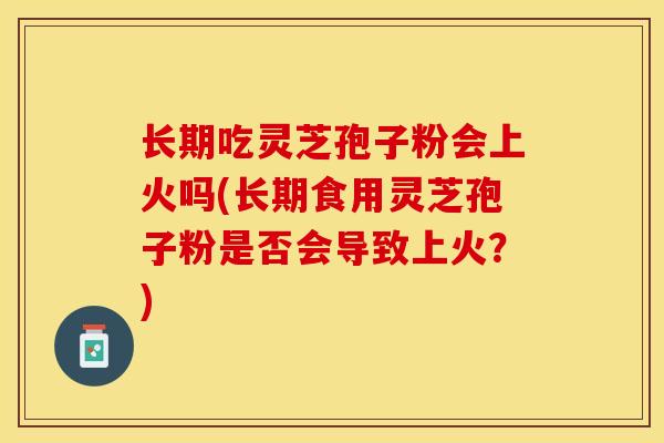 长期吃灵芝孢子粉会上火吗(长期食用灵芝孢子粉是否会导致上火？)