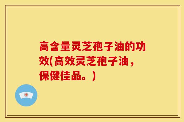 高含量灵芝孢子油的功效(高效灵芝孢子油，保健佳品。)