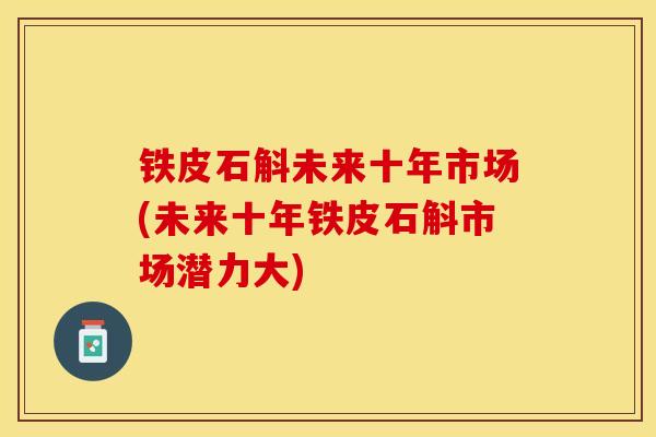 铁皮石斛未来十年市场(未来十年铁皮石斛市场潜力大)