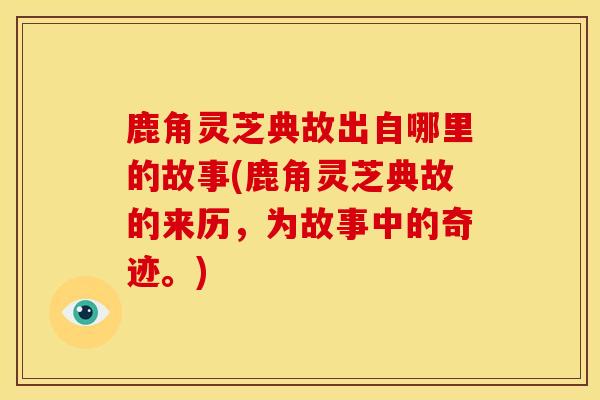 鹿角灵芝典故出自哪里的故事(鹿角灵芝典故的来历，为故事中的奇迹。)