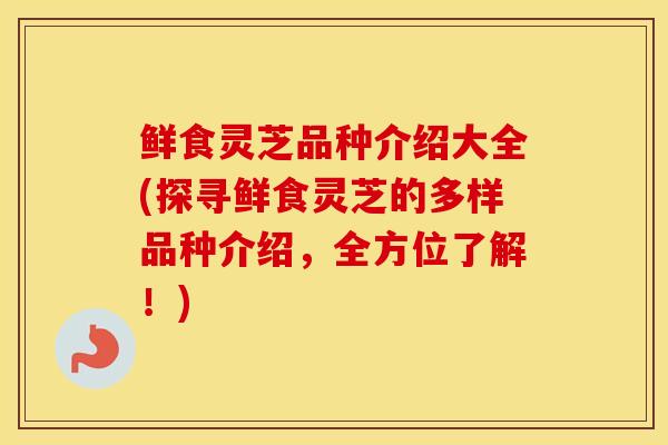 鲜食灵芝品种介绍大全(探寻鲜食灵芝的多样品种介绍，全方位了解！)