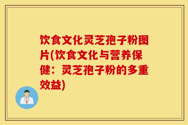 饮食文化灵芝孢子粉图片(饮食文化与营养保健：灵芝孢子粉的多重效益)