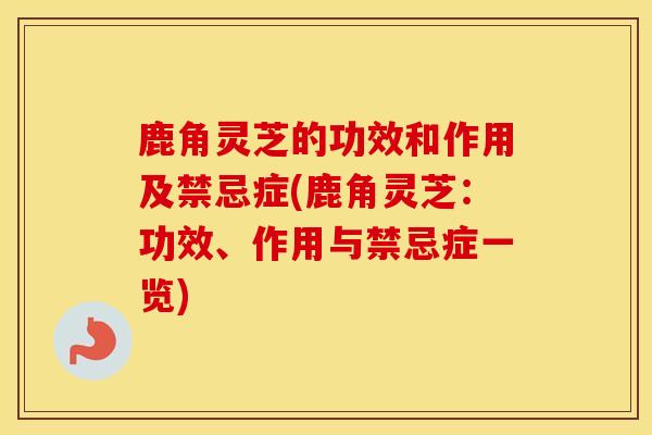 鹿角灵芝的功效和作用及禁忌症(鹿角灵芝：功效、作用与禁忌症一览)