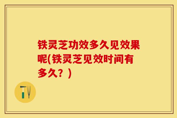 铁灵芝功效多久见效果呢(铁灵芝见效时间有多久？)