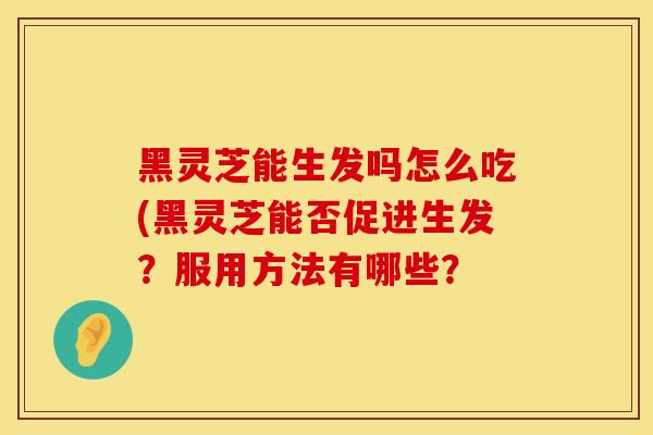 黑灵芝能生发吗怎么吃(黑灵芝能否促进生发？服用方法有哪些？