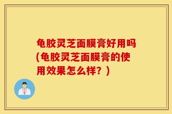 龟胶灵芝面膜膏好用吗(龟胶灵芝面膜膏的使用效果怎么样？)
