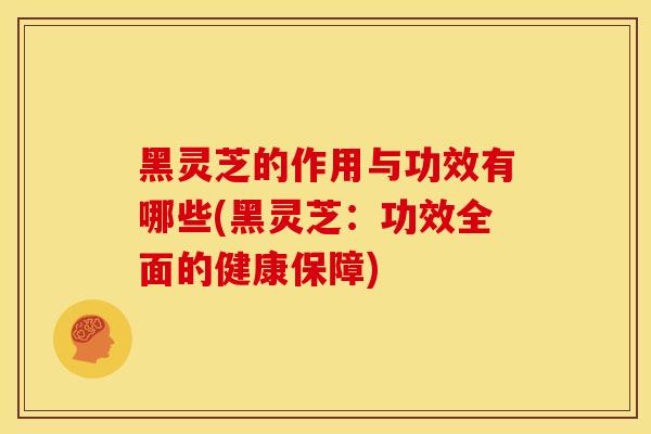 黑灵芝的作用与功效有哪些(黑灵芝：功效全面的健康保障)