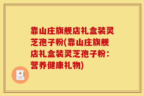 靠山庄旗舰店礼盒装灵芝孢子粉(靠山庄旗舰店礼盒装灵芝孢子粉：营养健康礼物)