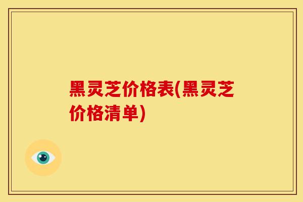 黑灵芝价格表(黑灵芝价格清单)