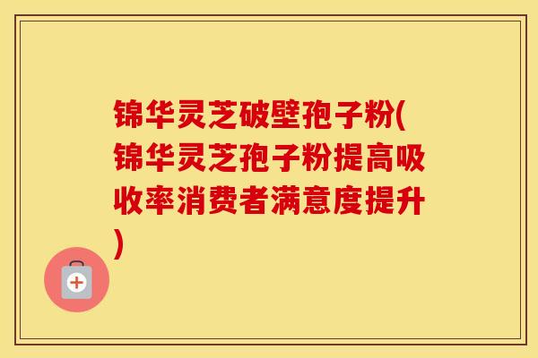 锦华灵芝破壁孢子粉(锦华灵芝孢子粉提高吸收率消费者满意度提升)