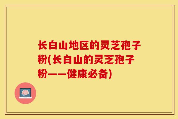 长白山地区的灵芝孢子粉(长白山的灵芝孢子粉——健康必备)