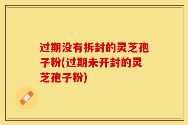过期没有拆封的灵芝孢子粉(过期未开封的灵芝孢子粉)