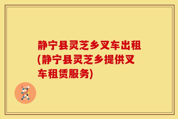 静宁县灵芝乡叉车出租(静宁县灵芝乡提供叉车租赁服务)