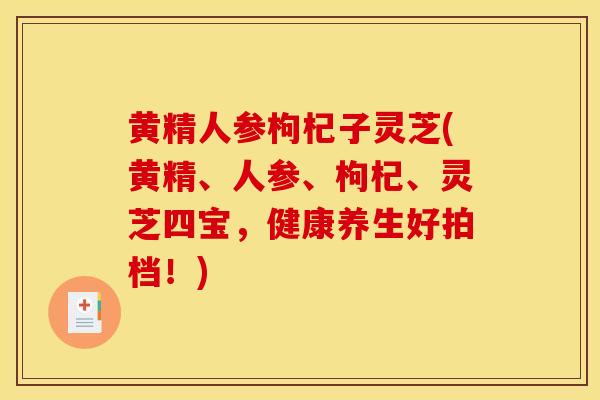 黄精人参枸杞子灵芝(黄精、人参、枸杞、灵芝四宝，健康养生好拍档！)