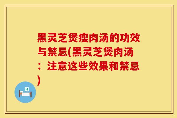 黑灵芝煲瘦肉汤的功效与禁忌(黑灵芝煲肉汤：注意这些效果和禁忌)