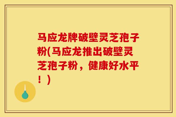 马应龙牌破壁灵芝孢子粉(马应龙推出破壁灵芝孢子粉，健康好水平！)