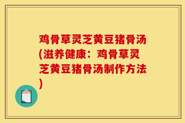 鸡骨草灵芝黄豆猪骨汤(滋养健康：鸡骨草灵芝黄豆猪骨汤制作方法)