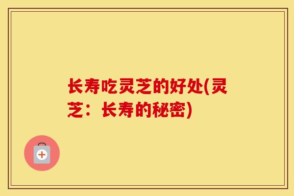 长寿吃灵芝的好处(灵芝：长寿的秘密)