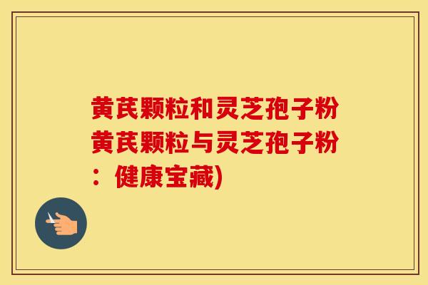 黄芪颗粒和灵芝孢子粉黄芪颗粒与灵芝孢子粉：健康宝藏)
