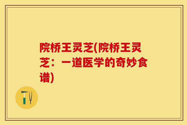 院桥王灵芝(院桥王灵芝：一道医学的奇妙食谱)