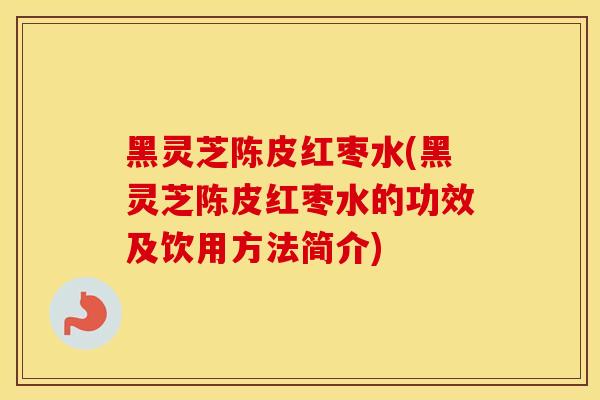 黑灵芝陈皮红枣水(黑灵芝陈皮红枣水的功效及饮用方法简介)