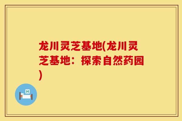 龙川灵芝基地(龙川灵芝基地：探索自然药园)