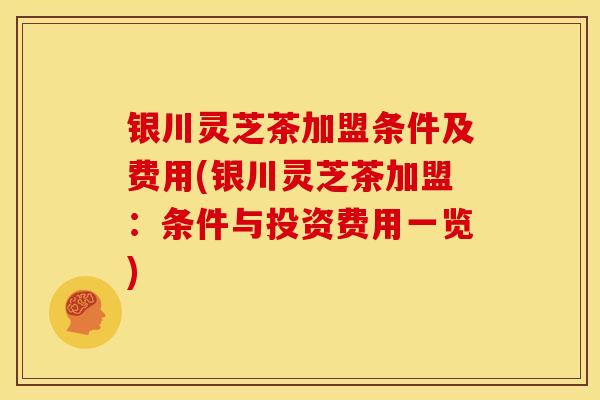 银川灵芝茶加盟条件及费用(银川灵芝茶加盟：条件与投资费用一览)