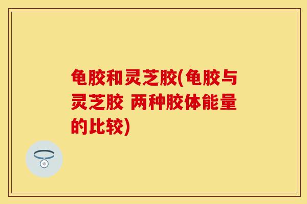 龟胶和灵芝胶(龟胶与灵芝胶 两种胶体能量的比较)