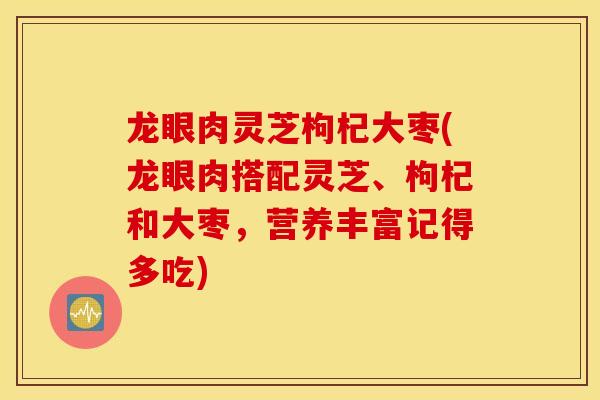 龙眼肉灵芝枸杞大枣(龙眼肉搭配灵芝、枸杞和大枣，营养丰富记得多吃)