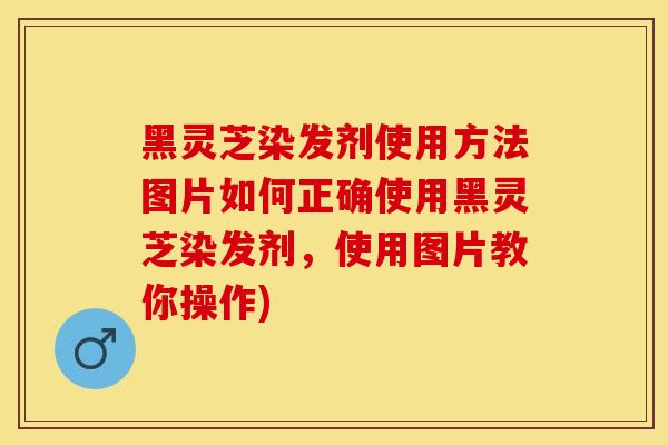 黑灵芝染发剂使用方法图片如何正确使用黑灵芝染发剂，使用图片教你操作)
