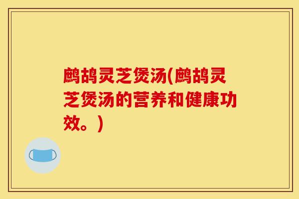 鹧鸪灵芝煲汤(鹧鸪灵芝煲汤的营养和健康功效。)