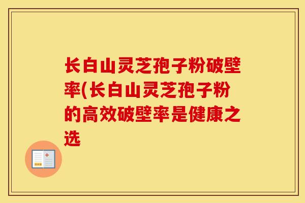 长白山灵芝孢子粉破壁率(长白山灵芝孢子粉的高效破壁率是健康之选