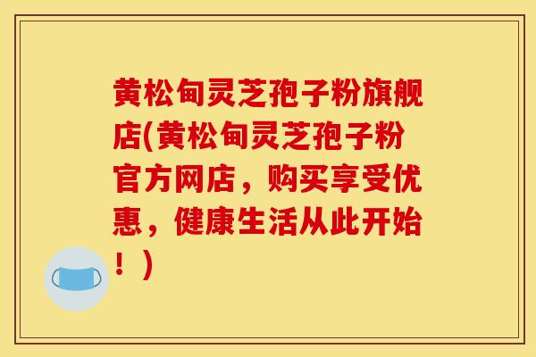 黄松甸灵芝孢子粉旗舰店(黄松甸灵芝孢子粉官方网店，购买享受优惠，健康生活从此开始！)
