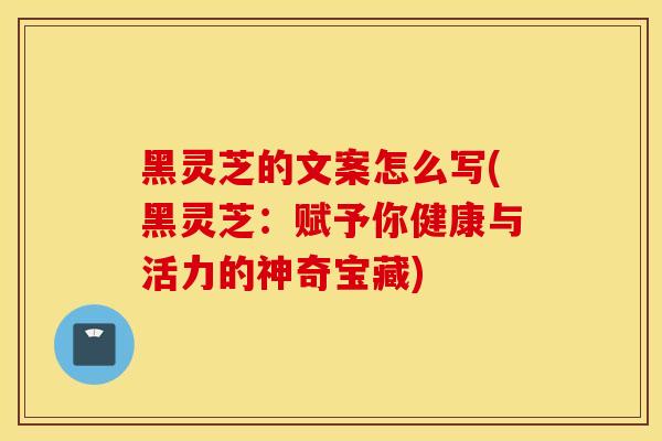 黑灵芝的文案怎么写(黑灵芝：赋予你健康与活力的神奇宝藏)