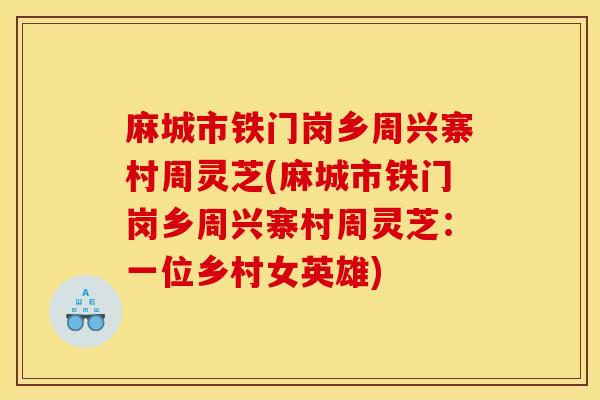 麻城市铁门岗乡周兴寨村周灵芝(麻城市铁门岗乡周兴寨村周灵芝：一位乡村女英雄)