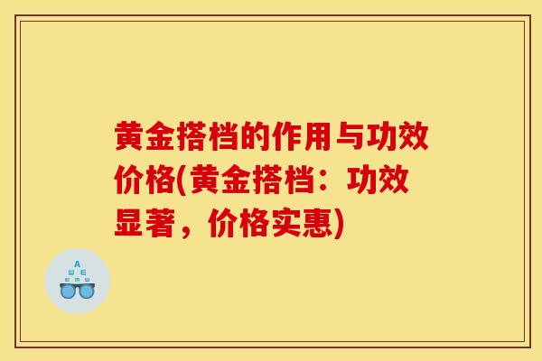 黄金搭档的作用与功效价格(黄金搭档：功效显著，价格实惠)