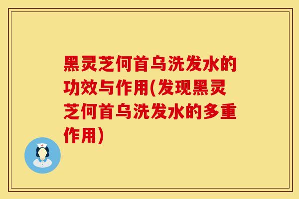 黑灵芝何首乌洗发水的功效与作用(发现黑灵芝何首乌洗发水的多重作用)
