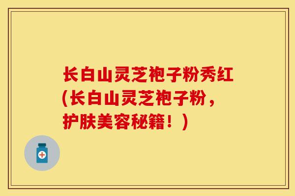 长白山灵芝袍子粉秀红(长白山灵芝袍子粉，护肤美容秘籍！)