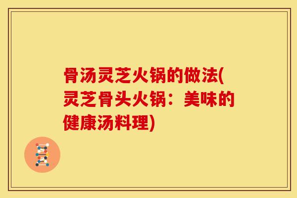骨汤灵芝火锅的做法(灵芝骨头火锅：美味的健康汤料理)