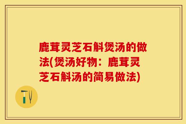 鹿茸灵芝石斛煲汤的做法(煲汤好物：鹿茸灵芝石斛汤的简易做法)