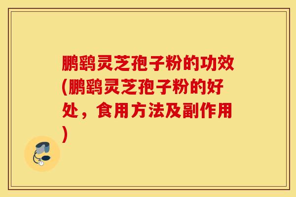 鹏鹞灵芝孢子粉的功效(鹏鹞灵芝孢子粉的好处，食用方法及副作用)