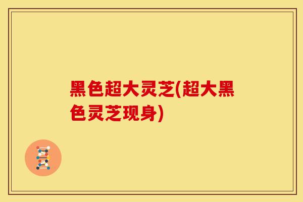 黑色超大灵芝(超大黑色灵芝现身)