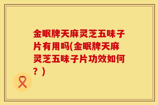 金眠牌天麻灵芝五味子片有用吗(金眠牌天麻灵芝五味子片功效如何？)