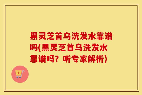 黑灵芝首乌洗发水靠谱吗(黑灵芝首乌洗发水靠谱吗？听专家解析)