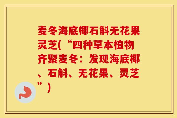 麦冬海底椰石斛无花果灵芝(“四种草本植物齐聚麦冬：发现海底椰、石斛、无花果、灵芝”)