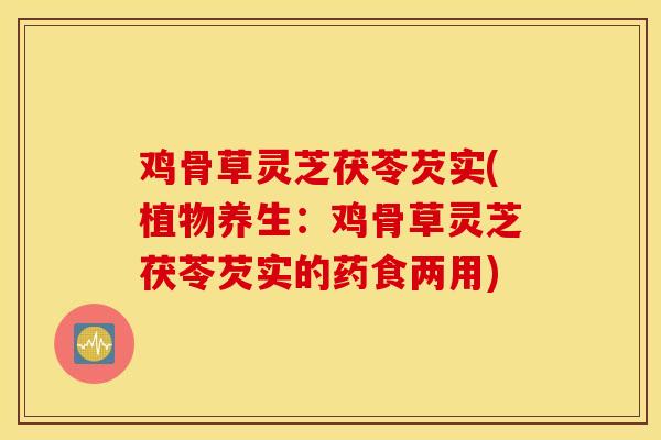鸡骨草灵芝茯苓芡实(植物养生：鸡骨草灵芝茯苓芡实的药食两用)