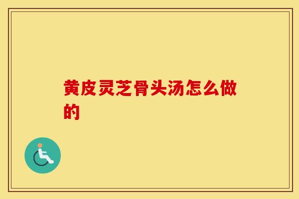 黄皮灵芝骨头汤怎么做的