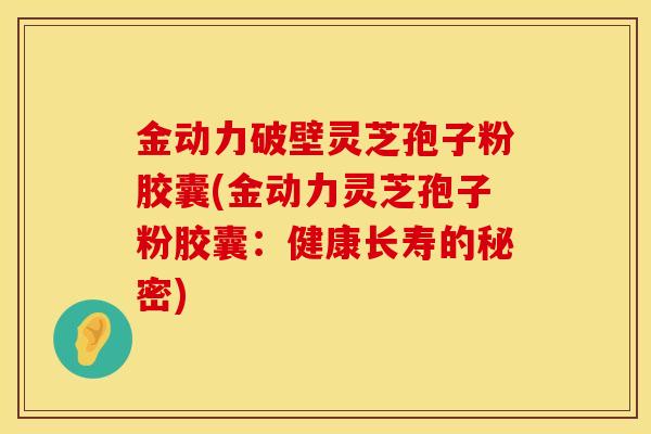 金动力破壁灵芝孢子粉胶囊(金动力灵芝孢子粉胶囊：健康长寿的秘密)