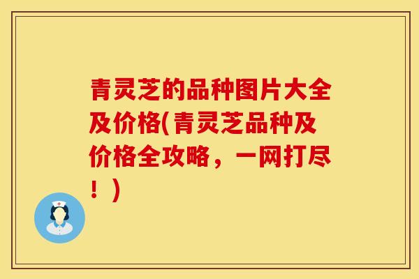 青灵芝的品种图片大全及价格(青灵芝品种及价格全攻略，一网打尽！)